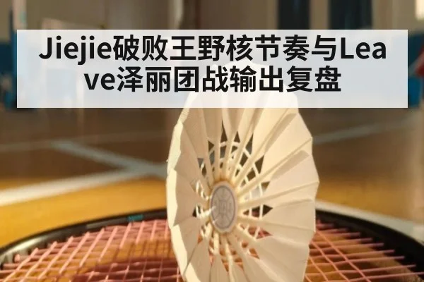 Jiejie破败王野核节奏与Leave泽丽团战输出复盘