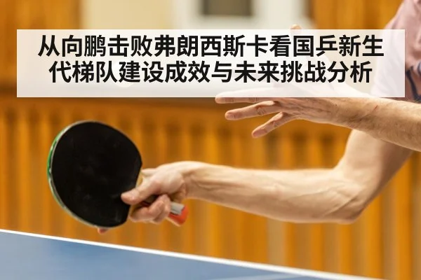 从向鹏击败弗朗西斯卡看国乒新生代梯队建设成效与未来挑战分析