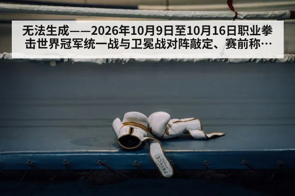 无法生成——2026年10月9日至10月16日职业拳击世界冠军统一战与卫冕战对阵敲定、赛前称重及推广方档期动态,均无可核验公开来源(请求编号6-拳击,并发槽位6)